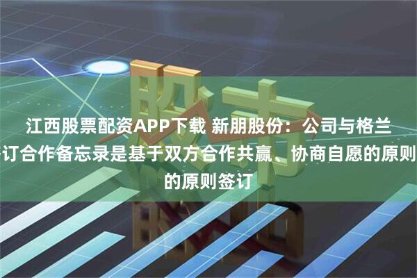 江西股票配资APP下载 新朋股份:公司与格兰富签订合作备忘录是基于双方合作共赢、协商自愿的原则签订