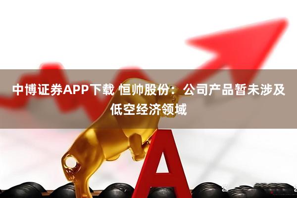中博证券APP下载 恒帅股份:公司产品暂未涉及低空经济领域