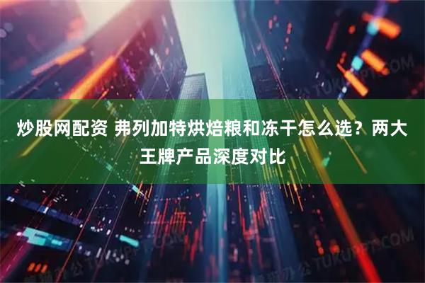 炒股网配资 弗列加特烘焙粮和冻干怎么选？两大王牌产品深度对比