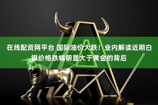 在线配资网平台 国际油价大跌！业内解读近期白银价格跌幅明显大于黄金的背后